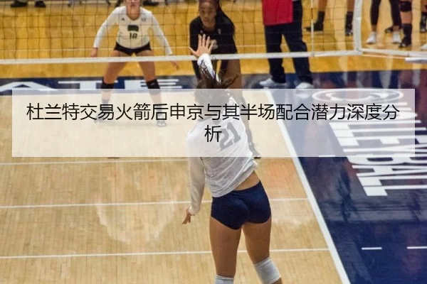 杜兰特交易火箭后申京与其半场配合潜力深度分析 - leyu